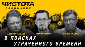 Чистота понимания: В поисках утраченного времени. Павел Щелин, Алексей Чадаев, Семён Уралов