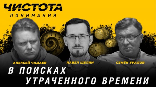 Чистота понимания: В поисках утраченного времени. Павел Щелин, Алексей Чадаев, Семён Уралов