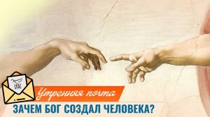 Зачем Бог создал человека? / Утренняя почта