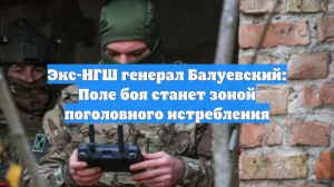 Экс-НГШ генерал Балуевский: Поле боя станет зоной поголовного истребления