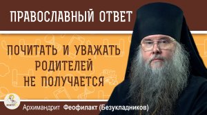 Почитать и уважать родителей не получается.  Архимандрит Феофилакт (Безукладников)