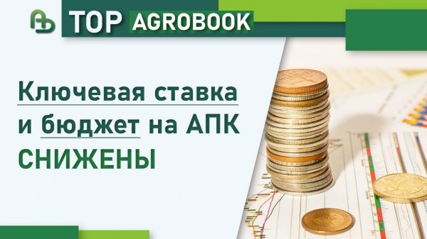 Ключевая ставка и бюджет на АПК снижены | TOP Agrobook: обзор аграрных новостей