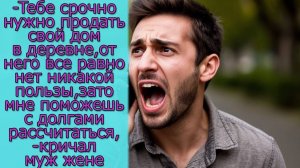 Тебе  нужно продать свой дом в деревне, зато мне поможешь с долгами рассчитаться,- кричал муж жене