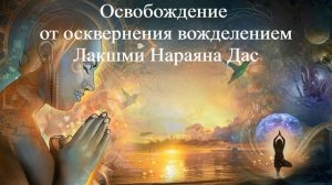 ОСВОБОЖДЕНИЕ ОТ ОСКВЕРНЕНИЯ ВОЖДЕЛЕНИЕМ | Лакшми Нараяна Дас | ВЕДЫ