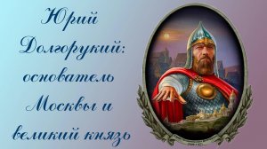 Юрий Долгорукий: основатель Москвы и великий князь