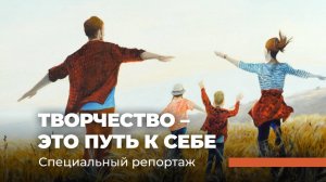 Творчество – это путь к себе. Специальный репортаж