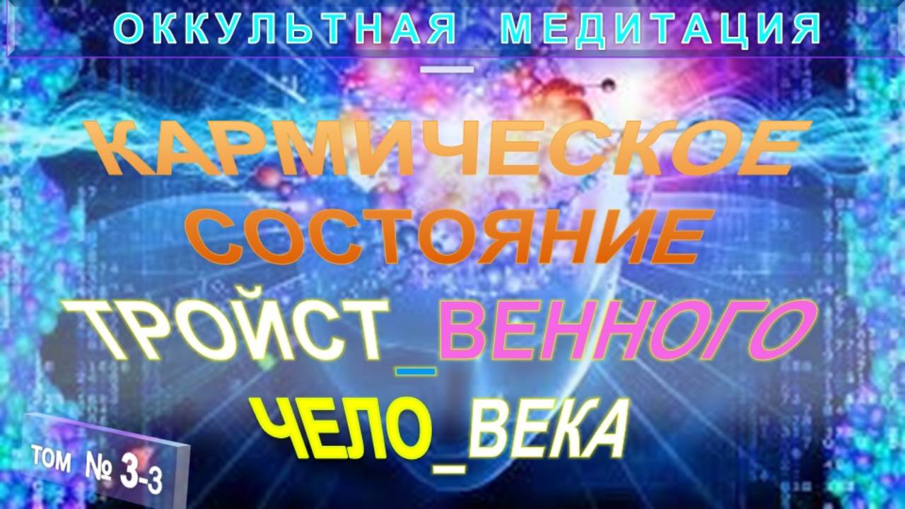 (3-3) КАРМИЧЕСКОЕ СОСТОЯНИЕ ТРОЙСТВЕННОГО ЧЕЛОВЕКА  - ОККУЛЬТНАЯ МЕДИТАЦИЯ - компиляция втч Тибетца