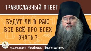 Будут ли в раю все всё про всех знать ?  Архимандрит Феофилакт (Безукладников)