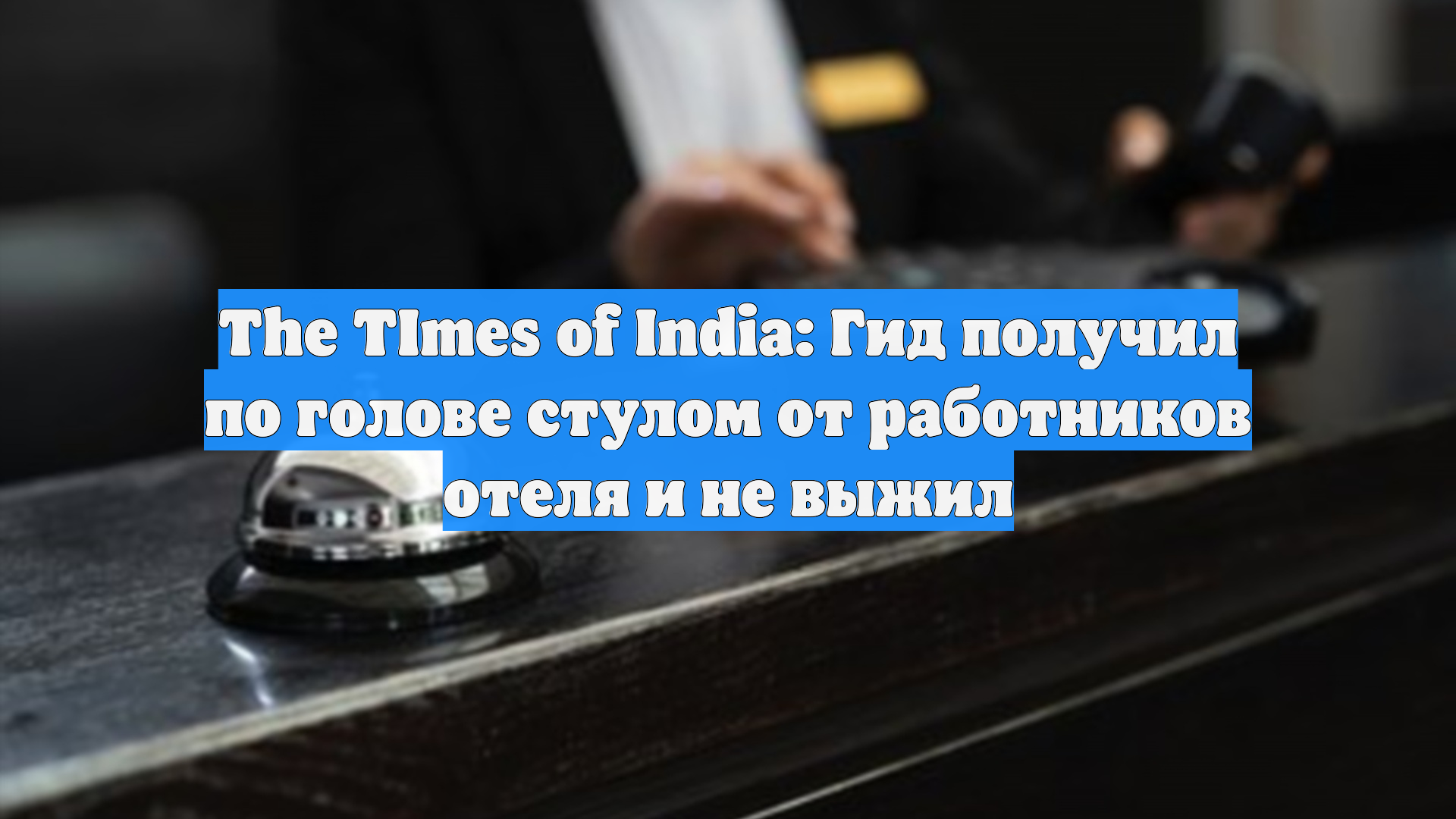 The TImes Of India: Гид получил по голове стулом от работников отеля и не выжил