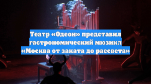 Театр «Одеон» представил гастрономический мюзикл «Москва от заката до рассвета»