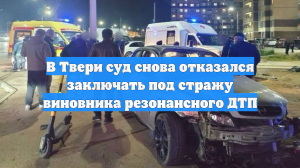 В Твери суд снова отказался заключать под стражу виновника резонансного ДТП