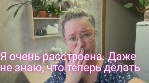 Я очень расстроена/ даже не знаю что теперь делать
