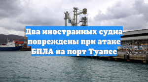 Два иностранных судна повреждены при атаке БПЛА на порт Туапсе