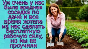 У нас была соседка по даче и все  хотела из нас сделать бесплатную рабочую силу, но мы ее проучили