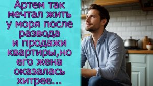 Артем так мечтал жить у моря после развода и продажи квартиры, но его жена оказалась хитрее...