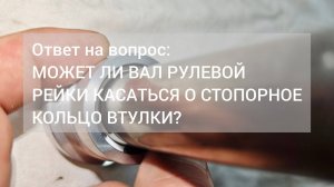 Может ли вал рулевой рейки касаться о стопорное кольцо втулки? I Ответ на вопрос