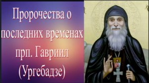 Пророчества Св. Гавриила Ургебадзе о последнем времени