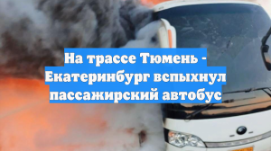 На трассе Тюмень - Екатеринбург вспыхнул пассажирский автобус