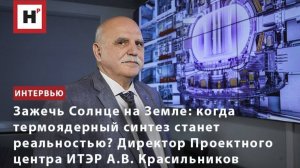 Когда термоядерный синтез станет реальностью? Директор Проектного центра ИТЭР А.В. Красильников