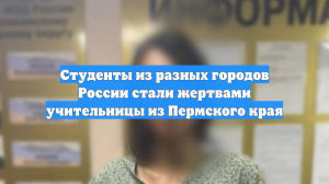 Студенты из разных городов России стали жертвами учительницы из Пермского края