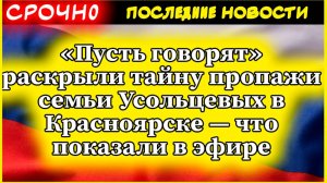 «Пусть говорят» раскрыли тайну пропажи семьи Усольцевых в Красноярске — что показали в эфире