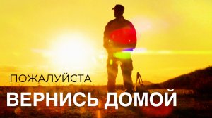 ПОЖАЛУЙСТА ВЕРНИСЬ ДОМОЙ