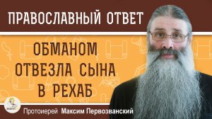 ОБМАНОМ ОТВЕЗЛА СЫНА В РЕХАБ НА ЛЕЧЕНИЕ.  Протоиерей Максим Первозванский