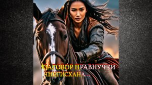 ЗАГОВОР ПРАВНУЧКИ ЧИНГИСХАНА…ДЛЯ ВСЕХ…
