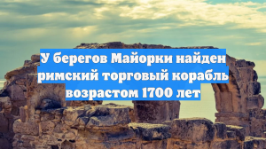 У берегов Майорки найден римский торговый корабль возрастом 1700 лет