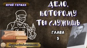 Юрий Герман - Дело, которому ты служишь. Глава 5. Аудиокнига