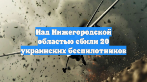 Над Нижегородской областью сбили 20 украинских беспилотников