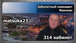 #178 ЗАБОЛОТНЫЙ НАВЕЩАЕТ ИВАНОВО  Matsuka23 (314 Кабинет)  22.03.2016