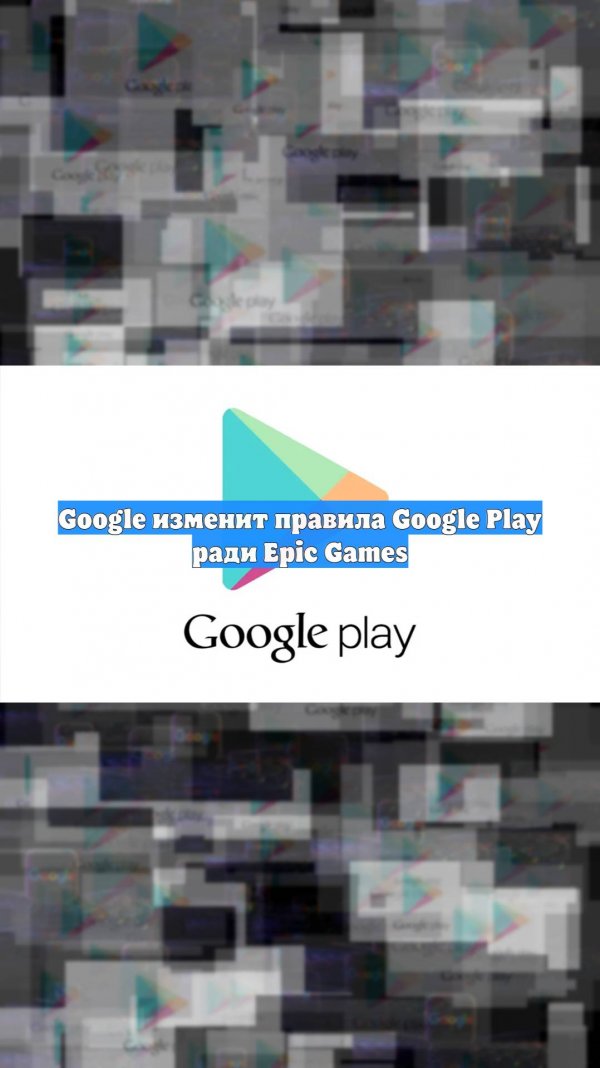 Google изменит правила Google Play ради Epic Games