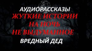 ЖУТКИЕ ИСТОРИИ НА НОЧЬ-ВРЕДНЫЙ ДЕД