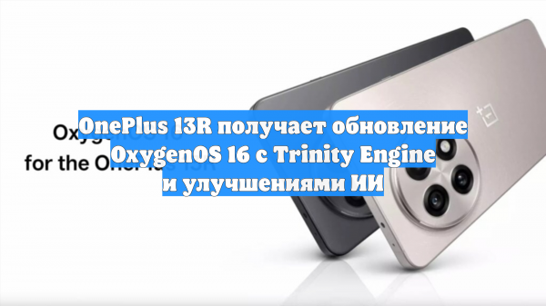 OnePlus 13R получает обновление OxygenOS 16 с Trinity Engine и улучшениями ИИ