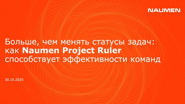 Больше, чем менять статусы задач: как Naumen Project Ruler способствует эффективности команд