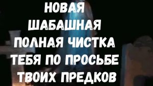 НОВАЯ ШАБАШНАЯ ПОЛНАЯ ЧИСТКА ТЕБЯ ПО ПРОСЬБЕ ТВОИХ ПРЕДКОВ
