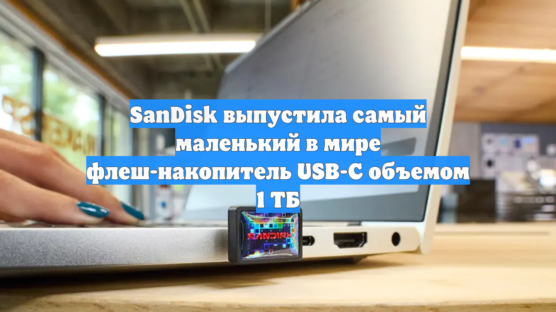 SanDisk выпустила самый маленький в мире флеш-накопитель USB-C объемом 1 ТБ