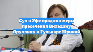 Суд в Уфе продлил меры пресечения Вильдану Яруллину и Гульнаре Юриной