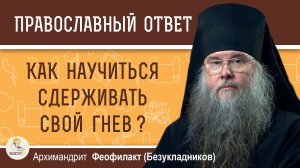 КАК НАУЧИТЬСЯ СДЕРЖИВАТЬ СВОЙ ГНЕВ ?   Архимандрит Феофилакт (Безукладников)