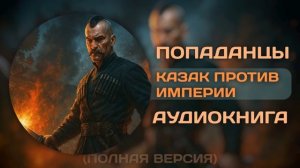 АУДИОКНИГА ПОЛНОСТЬЮ | Казак против империи | ПОПАДАНЦЫ | Книга №1