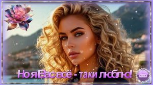🌹🌹🌹  НО  Я  ВАС  ВСЁ -  ТАКИ  ЛЮБЛЮ !    ПОСЛУШАЙТЕ  ЭТУ  ПЕСНЮ !