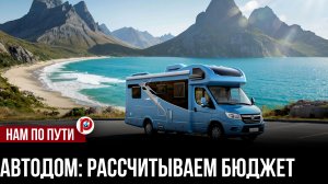 Путешествие на автодоме: откроем завесу над реальными затратами — вас удивят цифры!