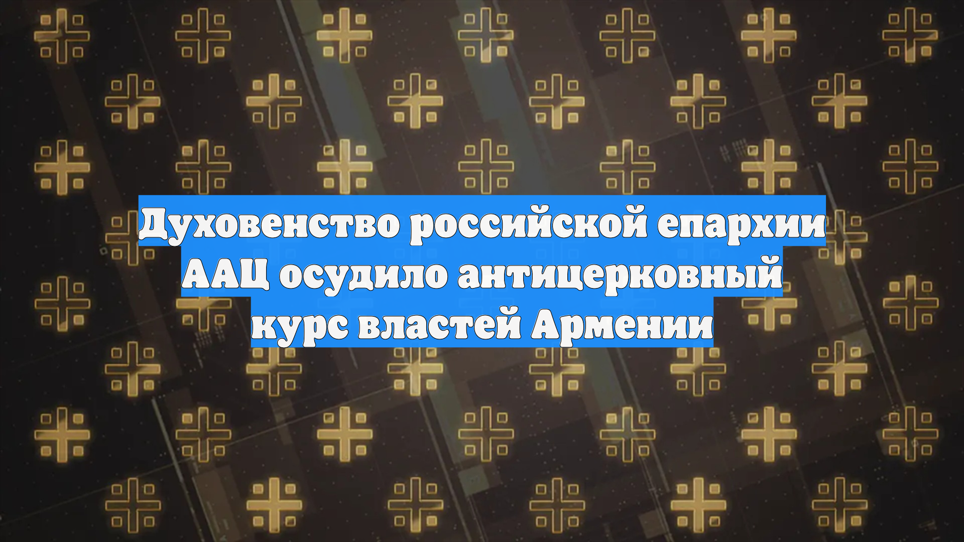 Духовенство российской епархии ААЦ осудило антицерковный курс властей Армении