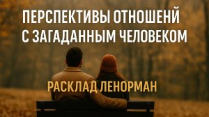 ПЕРСПЕКТИВЫ ОТНОШЕНИЙ С ЗАГАДАННЫМ ЧЕЛОВЕКОМ 💌 ЧЕСТНЫЙ РАСКЛАД ЛЕНОРМАН