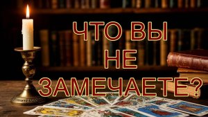 ЧТО ВЫ НЕ ЗАМЕЧАЕТЕ? таро, карты, аналитика