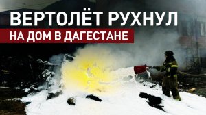Разбившийся в Дагестане вертолёт при падении врезался в частный дом