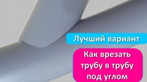 Как врезать трубу в трубу под любым углом и любого диаметра 100% вариант