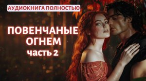 ПОВЕНЧАНЫЕ ОГНЕМ | ЧАСТЬ 2 | ЛЮБОВНЫЙ РОМАН | АУДИОКНИГА ПОЛНОСТЬЮ |ФЕНТЕЗИ