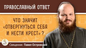 Что значит «отвергнуться себя и нести крест» ?  Священник Павел Островский